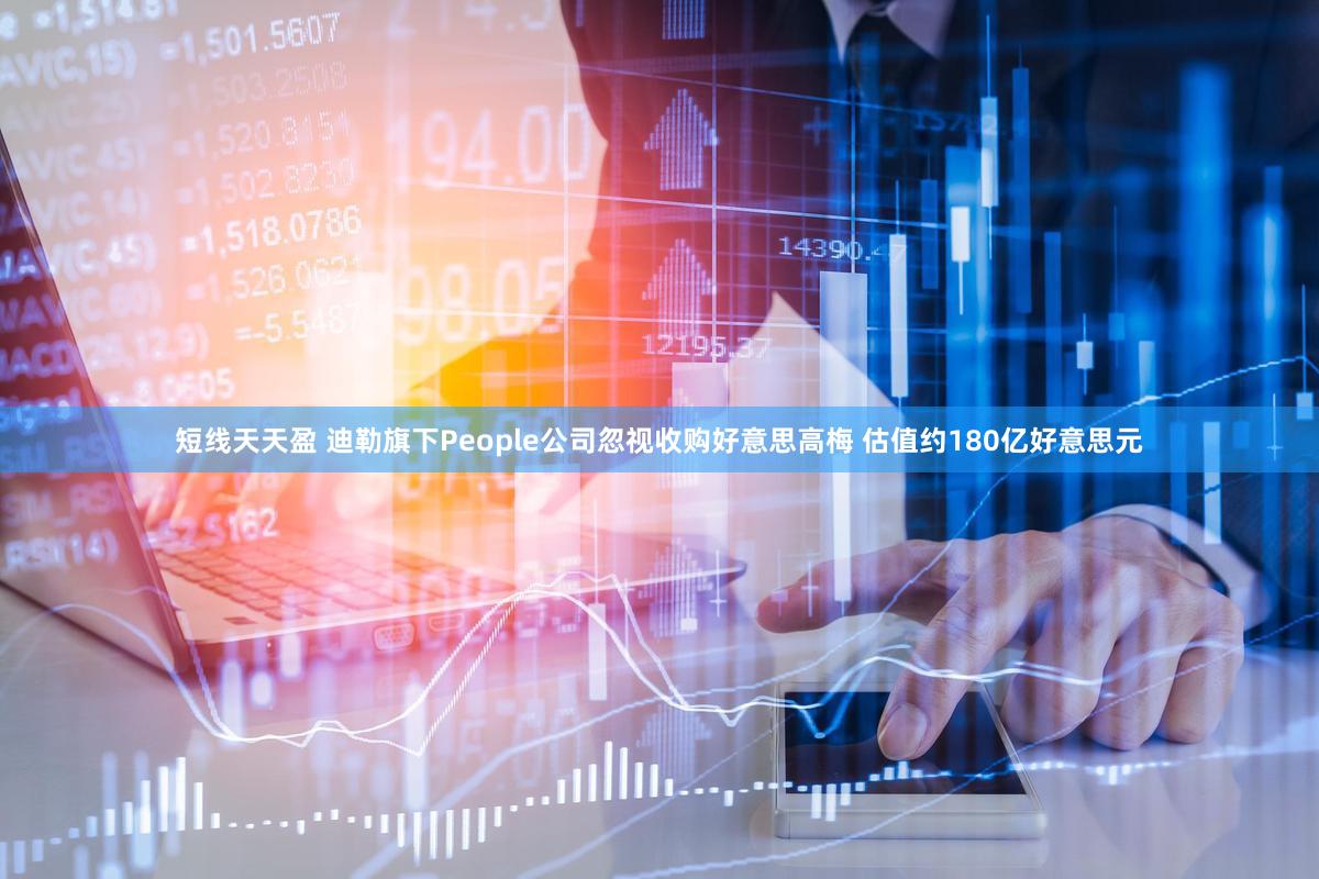 短线天天盈 迪勒旗下People公司忽视收购好意思高梅 估值约180亿好意思元