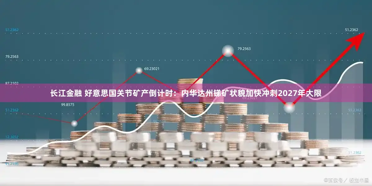 长江金融 好意思国关节矿产倒计时：内华达州锑矿状貌加快冲刺2027年大限