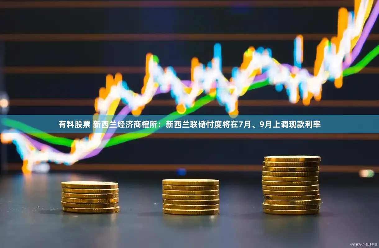 有料股票 新西兰经济商榷所：新西兰联储忖度将在7月、9月上调现款利率