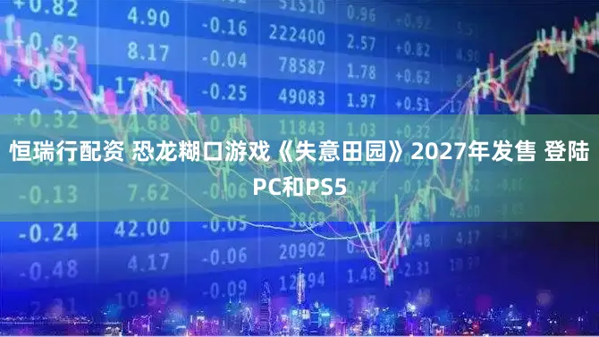 恒瑞行配资 恐龙糊口游戏《失意田园》2027年发售 登陆PC和PS5