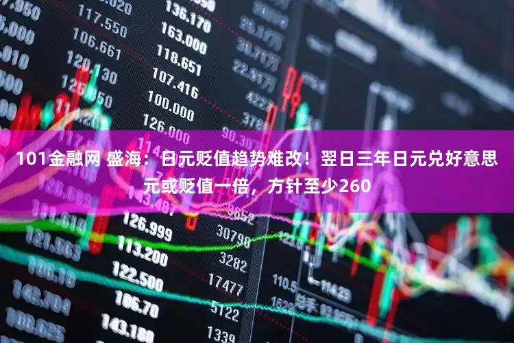 101金融网 盛海：日元贬值趋势难改！翌日三年日元兑好意思元或贬值一倍，方针至少260
