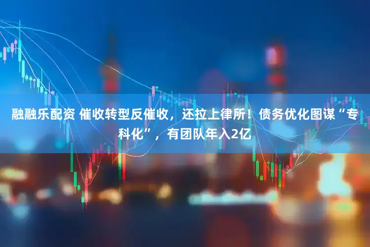 融融乐配资 催收转型反催收，还拉上律所！债务优化图谋“专科化”，有团队年入2亿