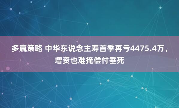 多赢策略 中华东说念主寿首季再亏4475.4万，增资也难掩偿付垂死