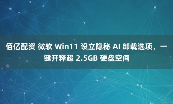 佰亿配资 微软 Win11 设立隐秘 AI 卸载选项，一键开释超 2.5GB 硬盘空间