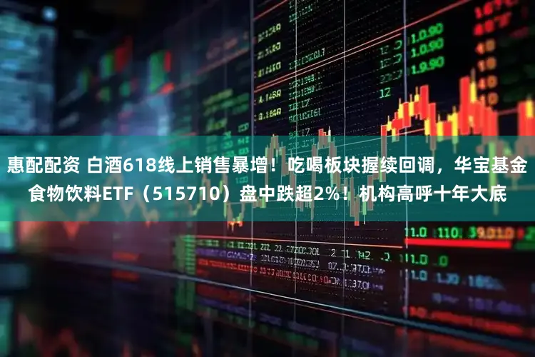 惠配配资 白酒618线上销售暴增！吃喝板块握续回调，华宝基金食物饮料ETF（515710）盘中跌超2%！机构高呼十年大底