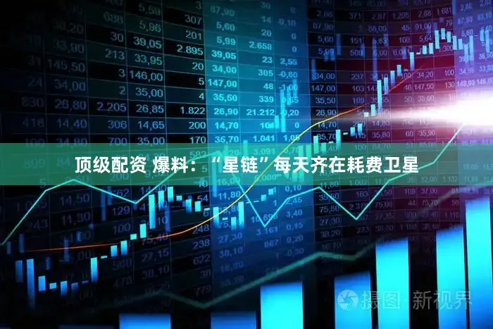 顶级配资 爆料：“星链”每天齐在耗费卫星