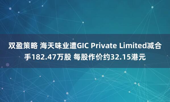 双盈策略 海天味业遭GIC Private Limited减合手182.47万股 每股作价约32.15港元