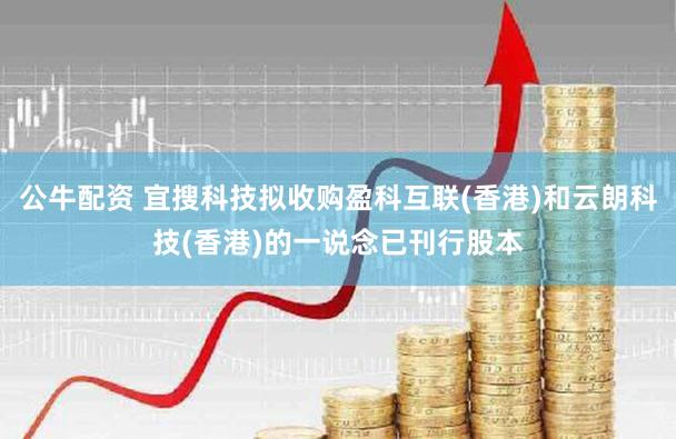 公牛配资 宜搜科技拟收购盈科互联(香港)和云朗科技(香港)的一说念已刊行股本