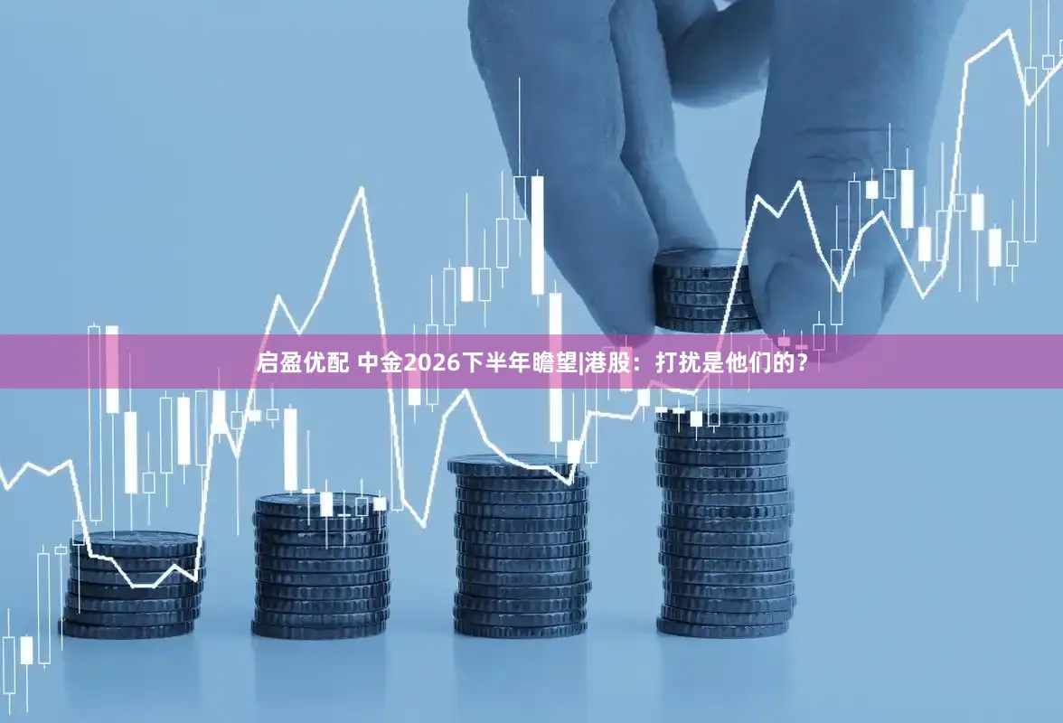 启盈优配 中金2026下半年瞻望|港股：打扰是他们的？