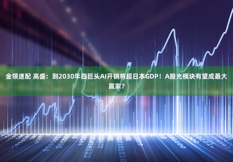 金领速配 高盛：到2030年四巨头AI开销将超日本GDP！A股光模块有望成最大赢家？