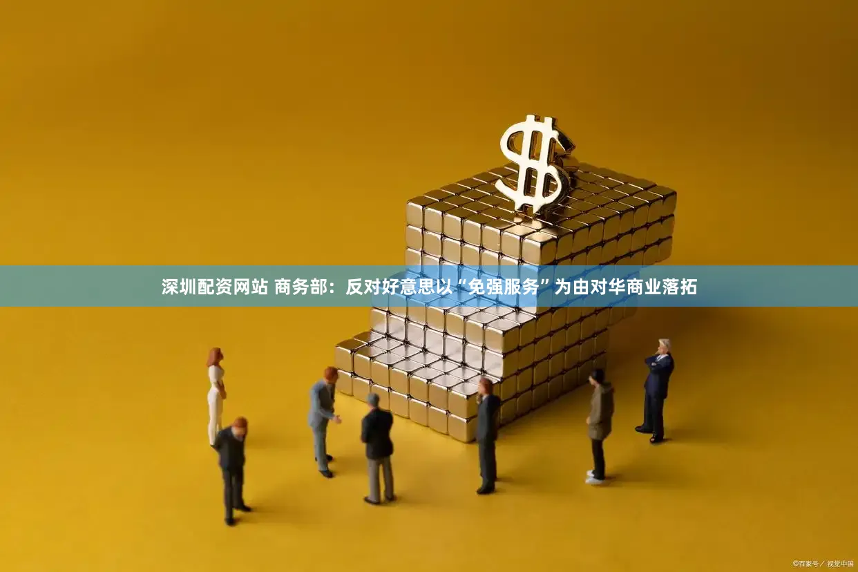 深圳配资网站 商务部：反对好意思以“免强服务”为由对华商业落拓
