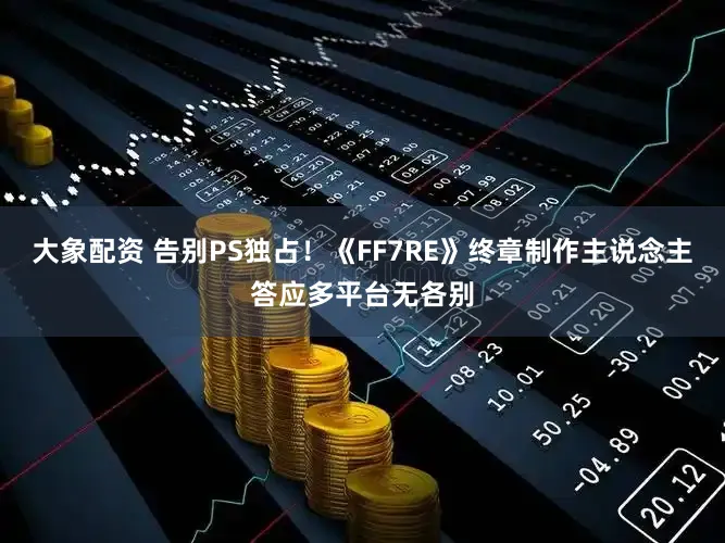 大象配资 告别PS独占！《FF7RE》终章制作主说念主答应多平台无各别