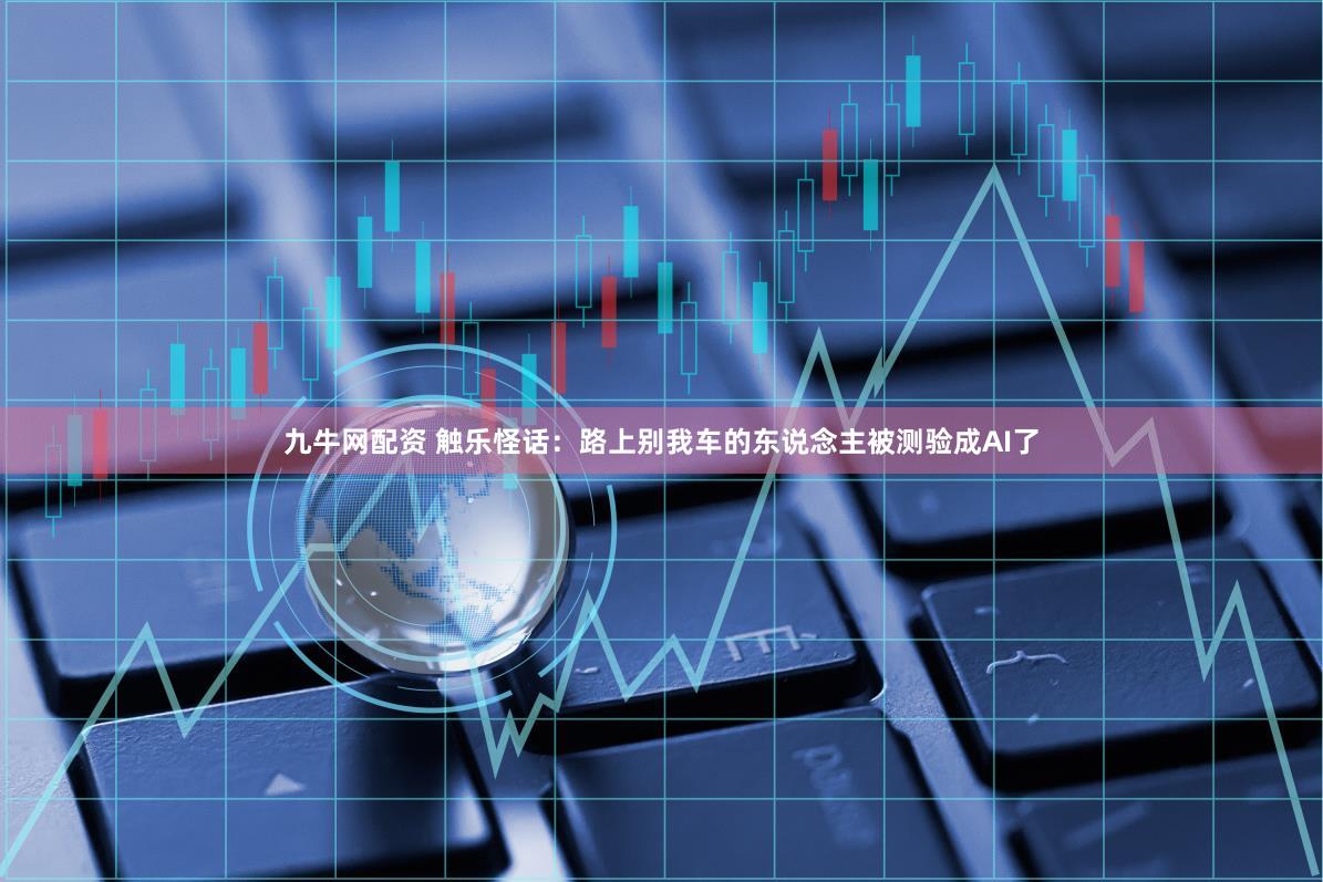 九牛网配资 触乐怪话：路上别我车的东说念主被测验成AI了