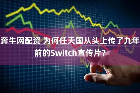 奔牛网配资 为何任天国从头上传了九年前的Switch宣传片？