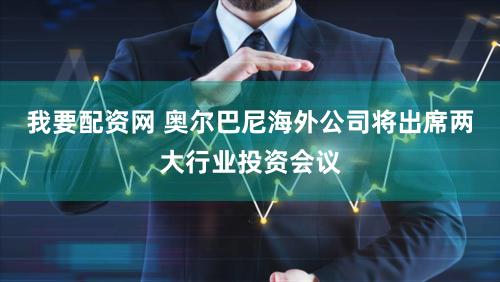 我要配资网 奥尔巴尼海外公司将出席两大行业投资会议