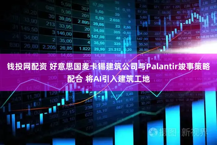 钱投网配资 好意思国麦卡锡建筑公司与Palantir竣事策略配合 将AI引入建筑工地