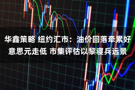华鑫策略 纽约汇市：油价回落牵累好意思元走低 市集评估以黎寝兵远景