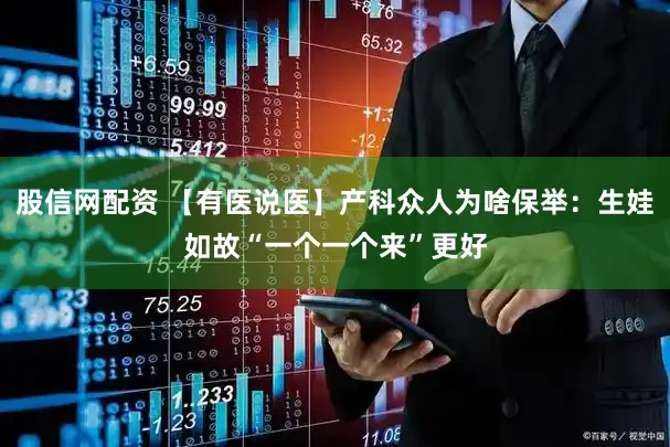 股信网配资 【有医说医】产科众人为啥保举：生娃如故“一个一个来”更好