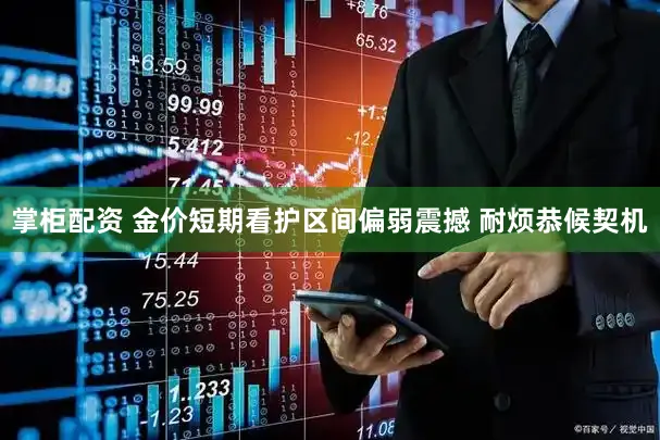 掌柜配资 金价短期看护区间偏弱震撼 耐烦恭候契机