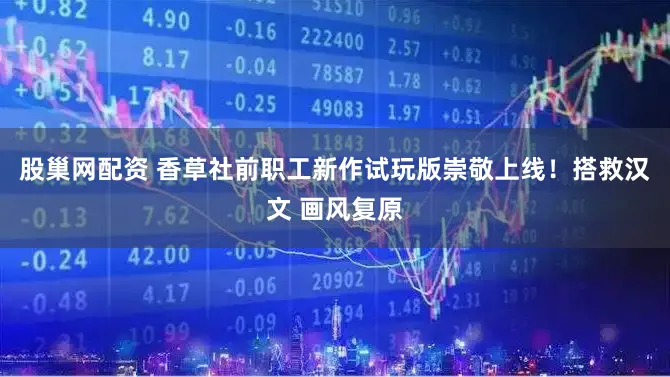 股巢网配资 香草社前职工新作试玩版崇敬上线！搭救汉文 画风复原
