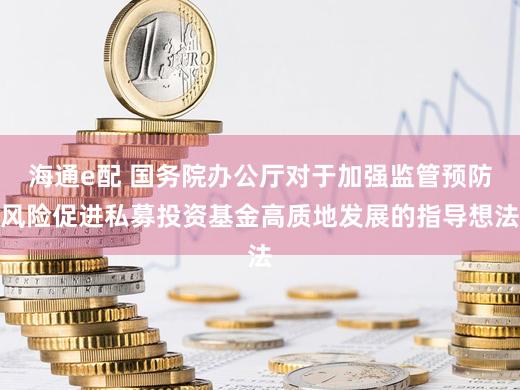 海通e配 国务院办公厅对于加强监管预防风险促进私募投资基金高质地发展的指导想法