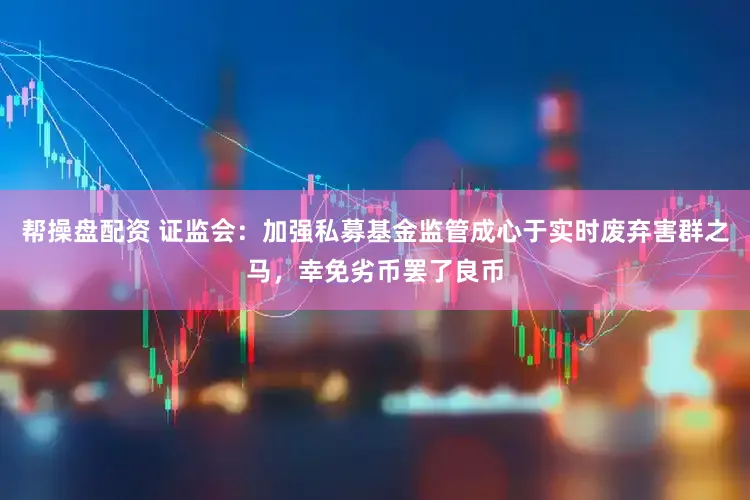 帮操盘配资 证监会：加强私募基金监管成心于实时废弃害群之马，幸免劣币罢了良币