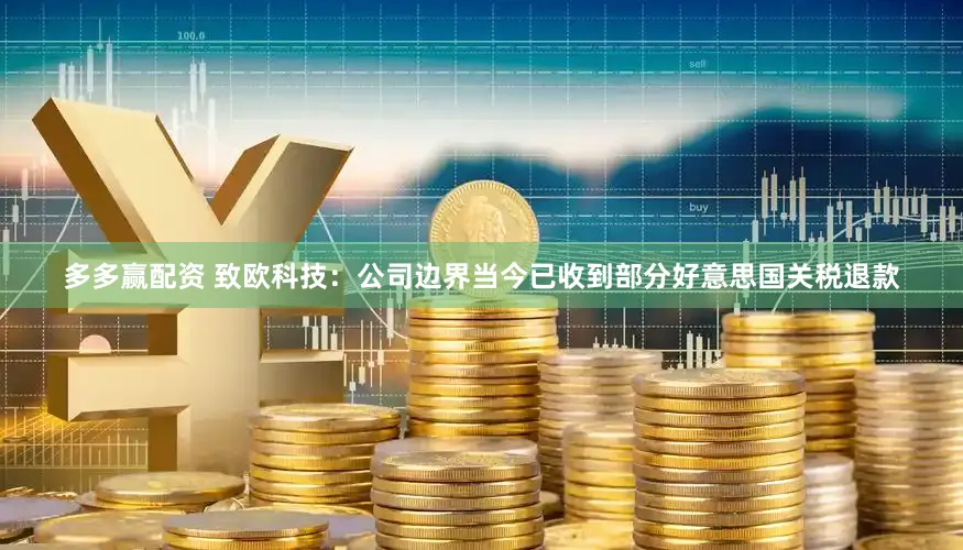 多多赢配资 致欧科技：公司边界当今已收到部分好意思国关税退款