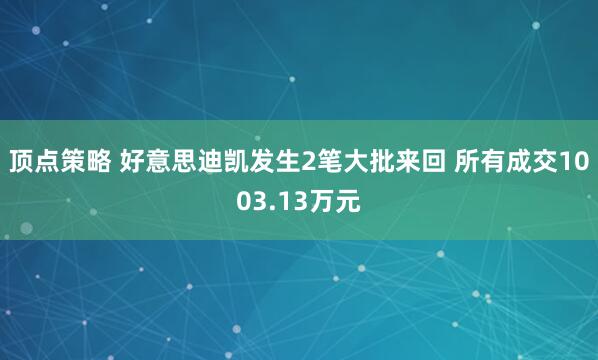顶点策略 好意思迪凯发生2笔大批来回 所有成交1003.13万元
