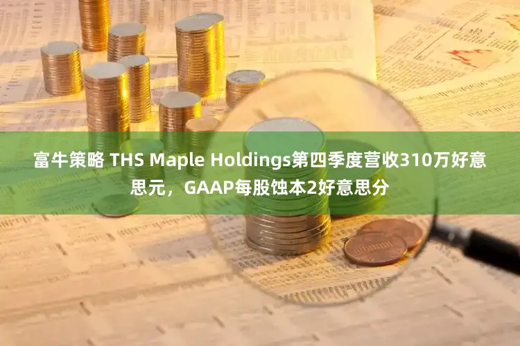 富牛策略 THS Maple Holdings第四季度营收310万好意思元，GAAP每股蚀本2好意思分
