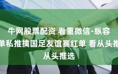 牛网股票配资 看重微信-纵容红单私推擒国足友谊赛红单 看从头推选