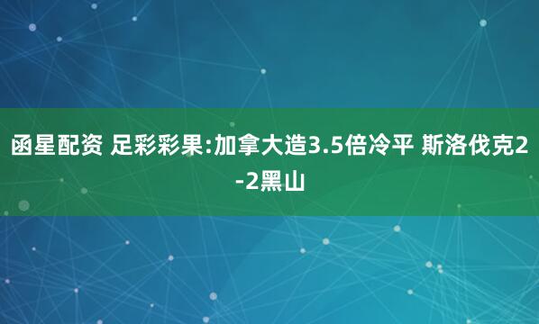 函星配资 足彩彩果:加拿大造3.5倍冷平 斯洛伐克2-2黑山