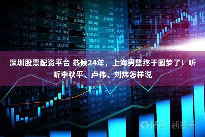 深圳股票配资平台 恭候24年，上海男篮终于圆梦了！听听李秋平、卢伟、刘炜怎样说