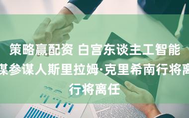 策略赢配资 白宫东谈主工智能计谋参谋人斯里拉姆·克里希南行将离任