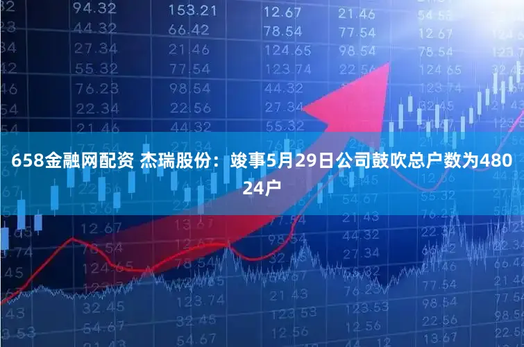 658金融网配资 杰瑞股份：竣事5月29日公司鼓吹总户数为48024户