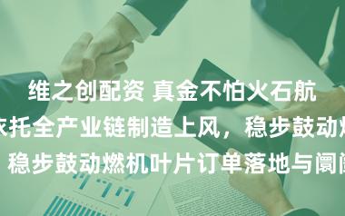 维之创配资 真金不怕火石航空：公司将依托全产业链制造上风，稳步鼓动燃机叶片订单落地与阛阓开采