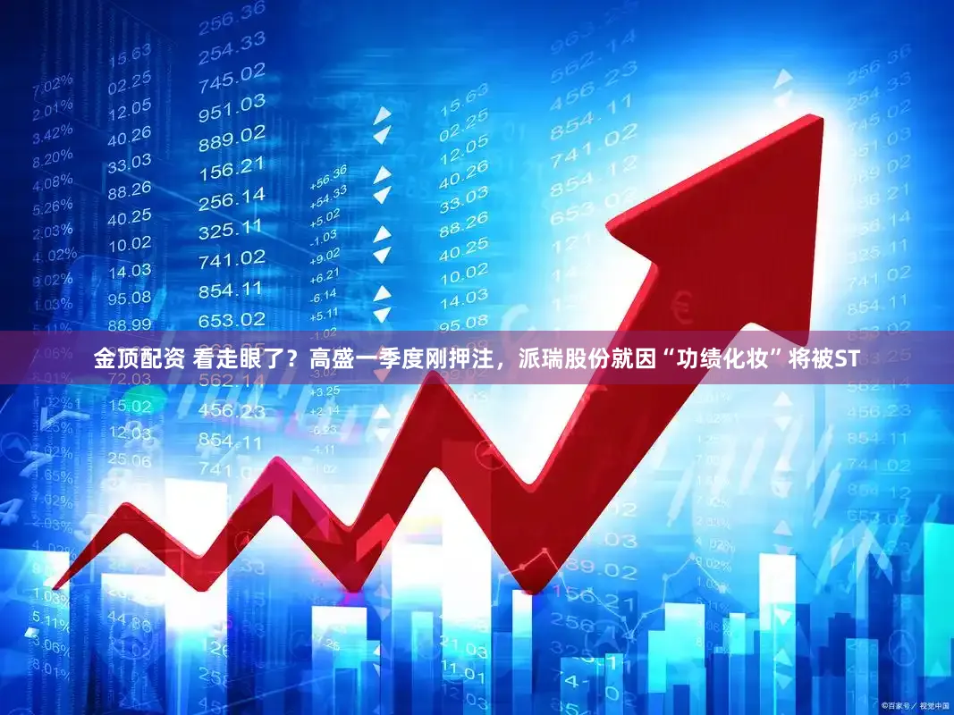 金顶配资 看走眼了？高盛一季度刚押注，派瑞股份就因“功绩化妆”将被ST
