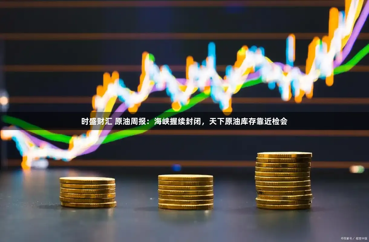 时盛财汇 原油周报：海峡握续封闭，天下原油库存靠近检会