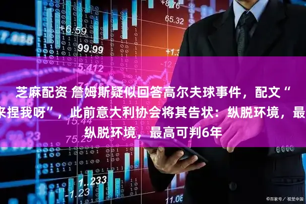 芝麻配资 詹姆斯疑似回答高尔夫球事件，配文“有步调就来捏我呀”，此前意大利协会将其告状：纵脱环境，最高可判6年