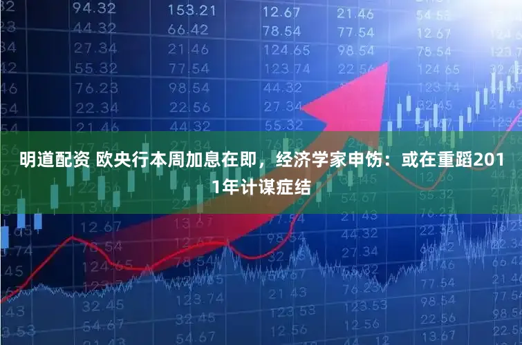 明道配资 欧央行本周加息在即,经济学家申饬:或在重蹈2011年计谋症结