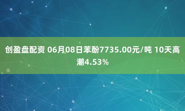 创盈盘配资 06月08日苯酚7735.00元/吨 10天高潮4.53%