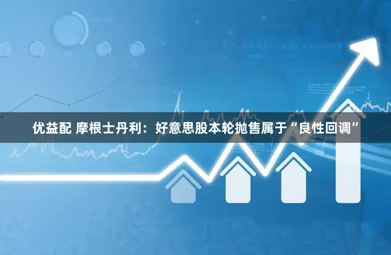 优益配 摩根士丹利：好意思股本轮抛售属于“良性回调”