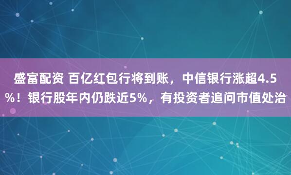 盛富配资 百亿红包行将到账，中信银行涨超4.5%！银行股年内仍跌近5%，有投资者追问市值处治