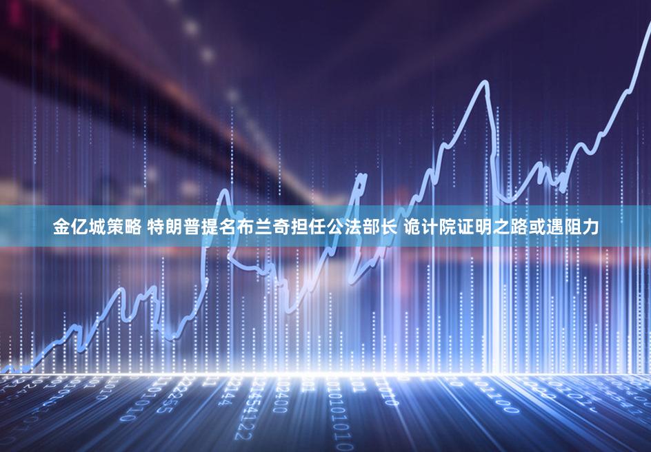 金亿城策略 特朗普提名布兰奇担任公法部长 诡计院证明之路或遇阻力