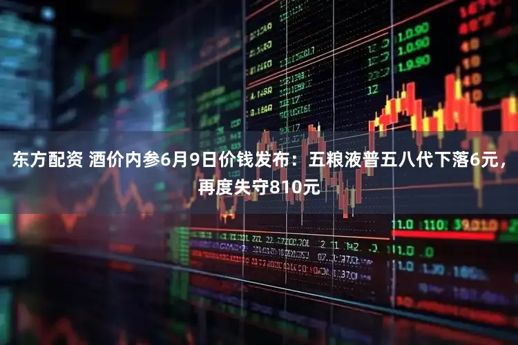 东方配资 酒价内参6月9日价钱发布:五粮液普五八代下落6元,再度失守810元