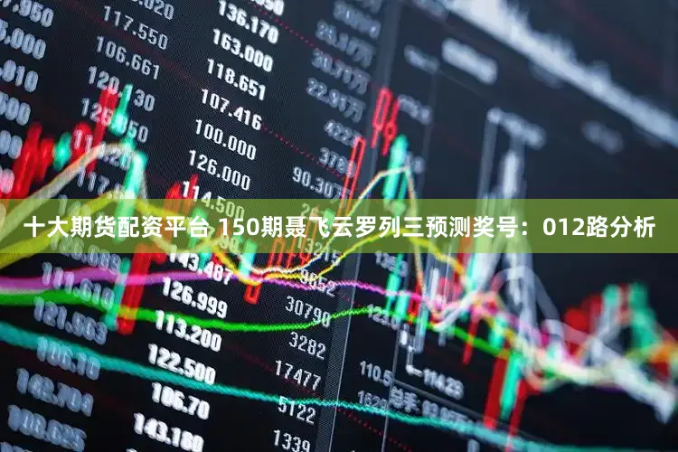 十大期货配资平台 150期聂飞云罗列三预测奖号：012路分析