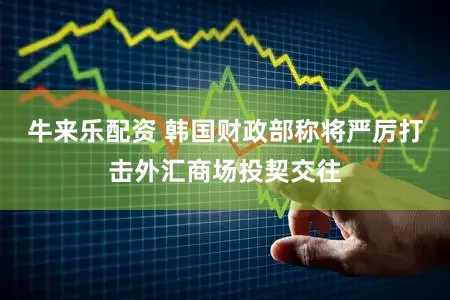 牛来乐配资 韩国财政部称将严厉打击外汇商场投契交往