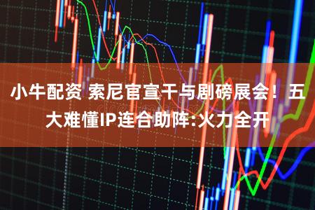 小牛配资 索尼官宣干与剧磅展会！五大难懂IP连合助阵:火力全开