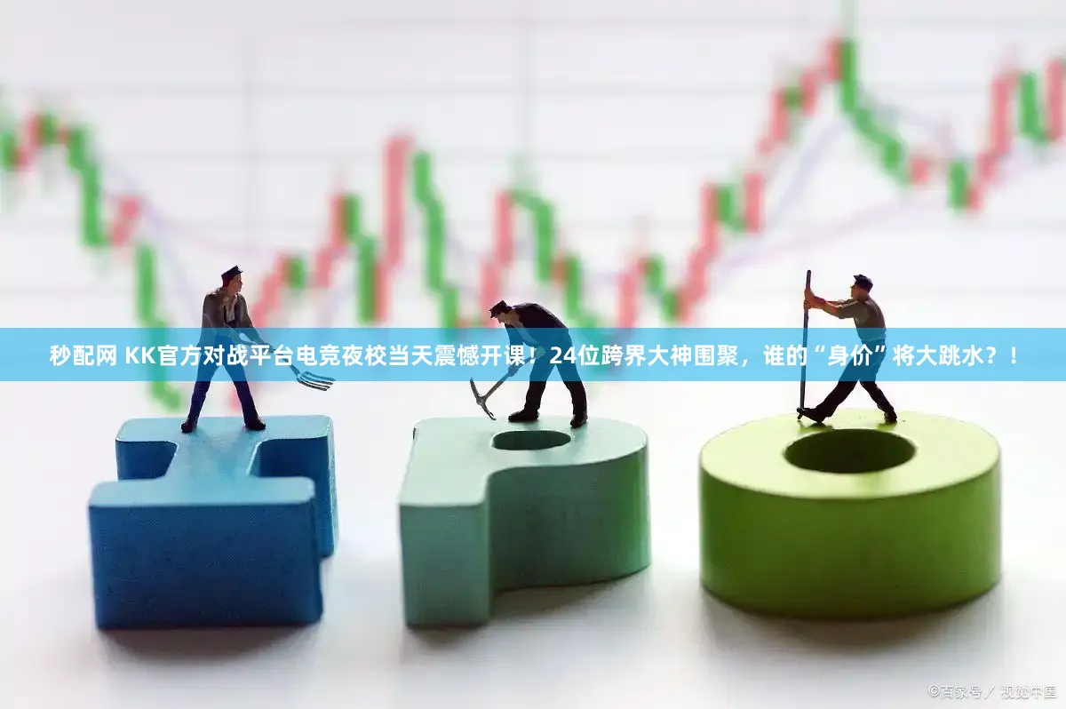 秒配网 KK官方对战平台电竞夜校当天震憾开课！24位跨界大神围聚，谁的“身价”将大跳水？！