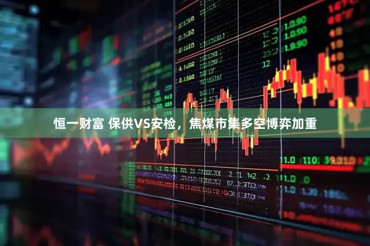 恒一财富 保供VS安检,焦煤市集多空博弈加重