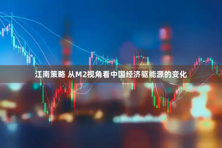 江南策略 从M2视角看中国经济驱能源的变化